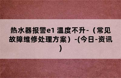 热水器报警e1 温度不升-（常见故障维修处理方案）-(今日-资讯)